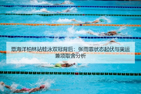 覃海洋柏林站蛙泳双冠背后：张雨霏状态起伏与奥运兼项取舍分析