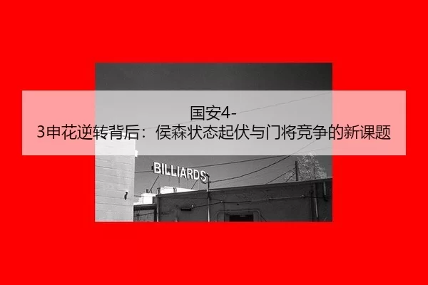 国安4-3申花逆转背后：侯森状态起伏与门将竞争的新课题